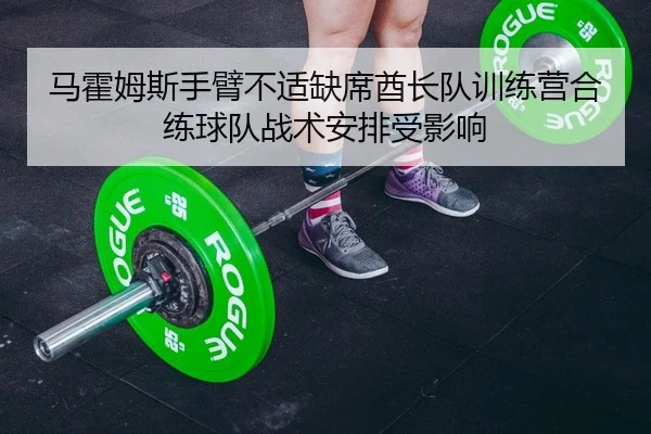 马霍姆斯手臂不适缺席酋长队训练营合练球队战术安排受影响