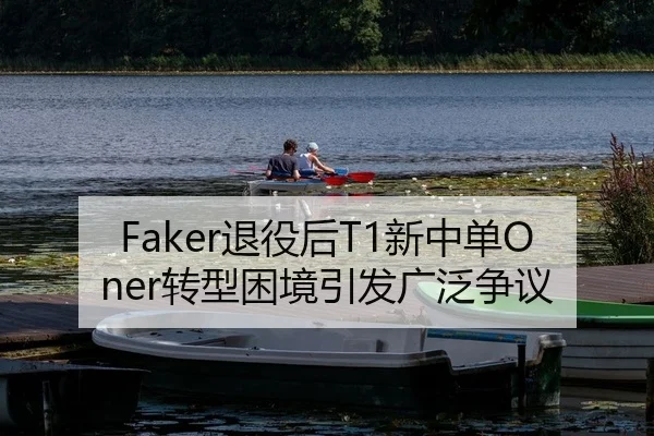 Faker退役后T1新中单Oner转型困境引发广泛争议